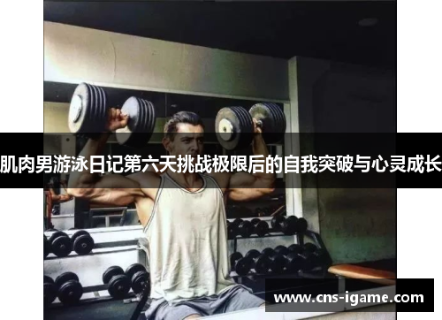 肌肉男游泳日记第六天挑战极限后的自我突破与心灵成长 肌肉男游泳日记第六天挑战极限后的自我突破与心灵成长