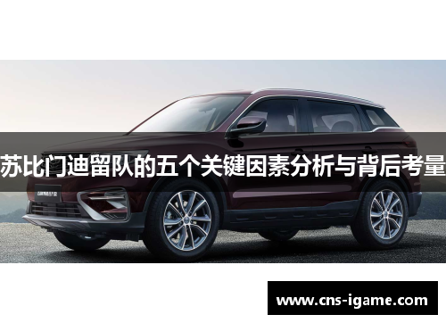 苏比门迪留队的五个关键因素分析与背后考量 苏比门迪留队的五个关键因素分析与背后考量