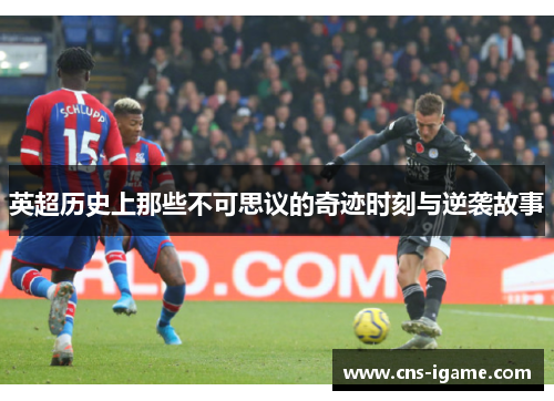 英超历史上那些不可思议的奇迹时刻与逆袭故事