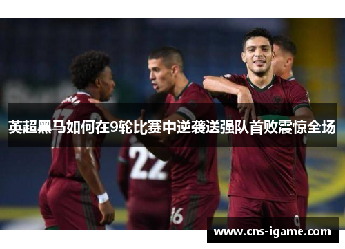 英超黑马如何在9轮比赛中逆袭送强队首败震惊全场