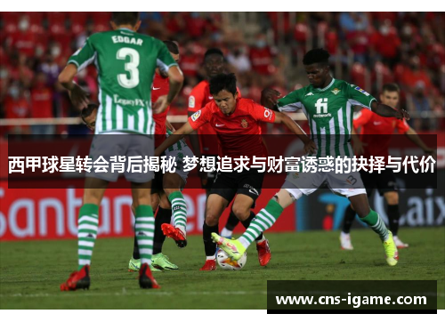 西甲球星转会背后揭秘 梦想追求与财富诱惑的抉择与代价