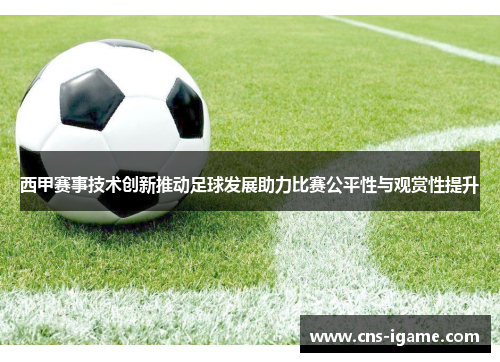 西甲赛事技术创新推动足球发展助力比赛公平性与观赏性提升 西甲赛事技术创新推动足球发展助力比赛公平性与观赏性提升