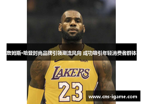 詹姆斯·哈登时尚品牌引领潮流风向 成功吸引年轻消费者群体