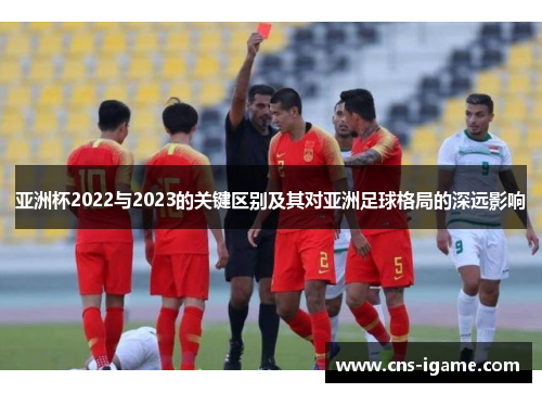 亚洲杯2022与2023的关键区别及其对亚洲足球格局的深远影响