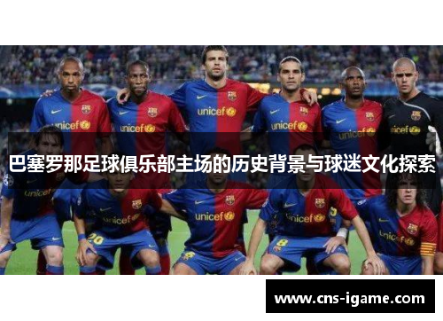 巴塞罗那足球俱乐部主场的历史背景与球迷文化探索 巴塞罗那足球俱乐部主场的历史背景与球迷文化探索