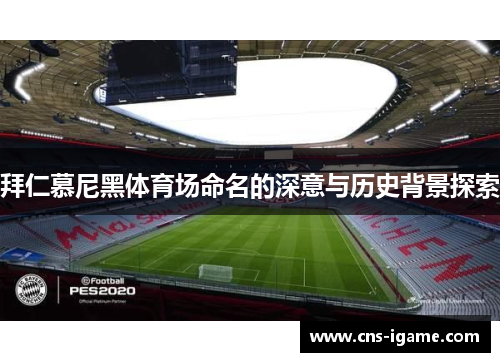 拜仁慕尼黑体育场命名的深意与历史背景探索 拜仁慕尼黑体育场命名的深意与历史背景探索