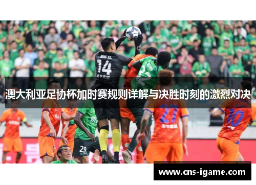 澳大利亚足协杯加时赛规则详解与决胜时刻的激烈对决 澳大利亚足协杯加时赛规则详解与决胜时刻的激烈对决
