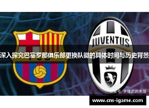 深入探究巴塞罗那俱乐部更换队徽的具体时间与历史背景