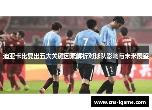 迪亚卡比复出五大关键因素解析对球队影响与未来展望