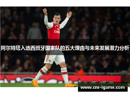 阿尔特塔入选西班牙国家队的五大理由与未来发展潜力分析