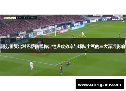 阿劳霍复出对巴萨防线稳定性进攻效率与球队士气的三大深远影响 阿劳霍复出对巴萨防线稳定性进攻效率与球队士气的三大深远影响