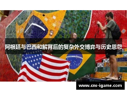 阿根廷与巴西和解背后的复杂外交博弈与历史恩怨 阿根廷与巴西和解背后的复杂外交博弈与历史恩怨