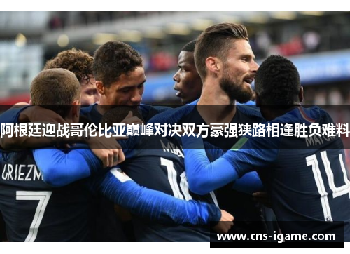 阿根廷迎战哥伦比亚巅峰对决双方豪强狭路相逢胜负难料