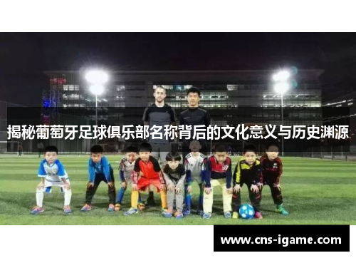 揭秘葡萄牙足球俱乐部名称背后的文化意义与历史渊源