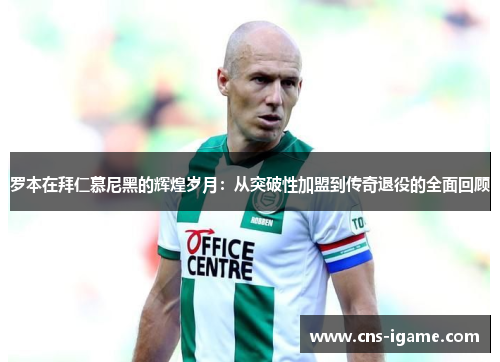罗本在拜仁慕尼黑的辉煌岁月:从突破性加盟到传奇退役的全面回顾 罗本在拜仁慕尼黑的辉煌岁月:从突破性加盟到传奇退役的全面回顾