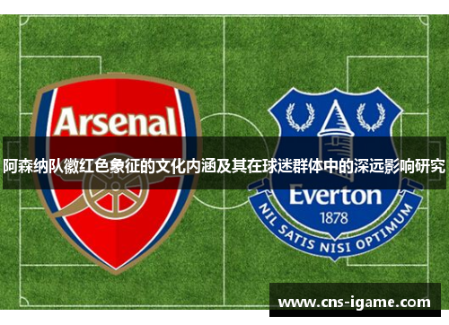 阿森纳队徽红色象征的文化内涵及其在球迷群体中的深远影响研究