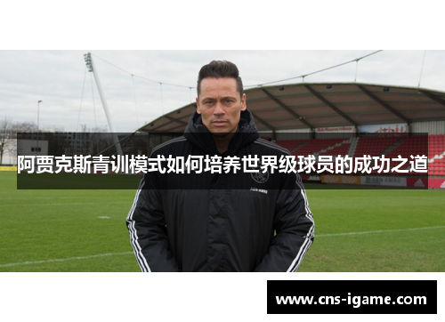 阿贾克斯青训模式如何培养世界级球员的成功之道