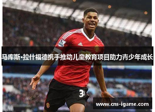 马库斯·拉什福德携手推动儿童教育项目助力青少年成长