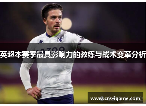 英超本赛季最具影响力的教练与战术变革分析