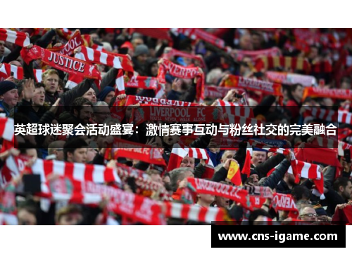 英超球迷聚会活动盛宴：激情赛事互动与粉丝社交的完美融合