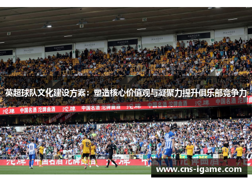 英超球队文化建设方案：塑造核心价值观与凝聚力提升俱乐部竞争力