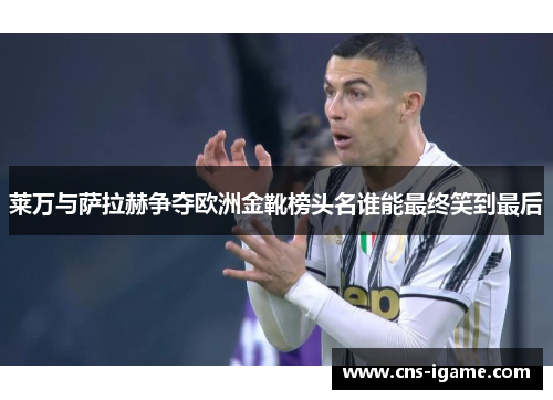 莱万与萨拉赫争夺欧洲金靴榜头名谁能最终笑到最后