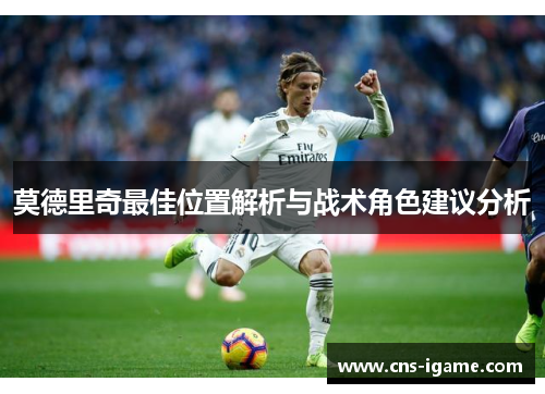 莫德里奇最佳位置解析与战术角色建议分析