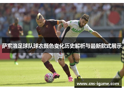 萨索洛足球队球衣颜色变化历史解析与最新款式展示