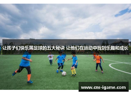让孩子们快乐踢足球的五大秘诀 让他们在运动中找到乐趣和成长