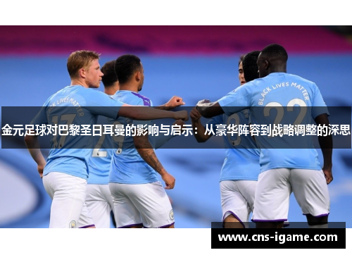 金元足球对巴黎圣日耳曼的影响与启示：从豪华阵容到战略调整的深思