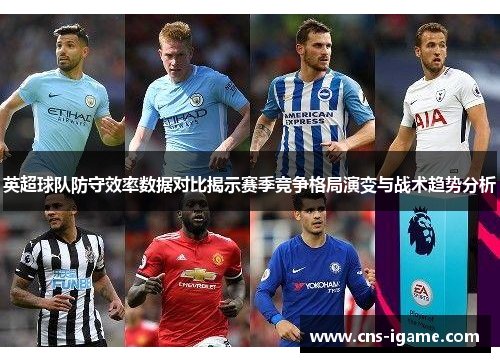 英超球队防守效率数据对比揭示赛季竞争格局演变与战术趋势分析