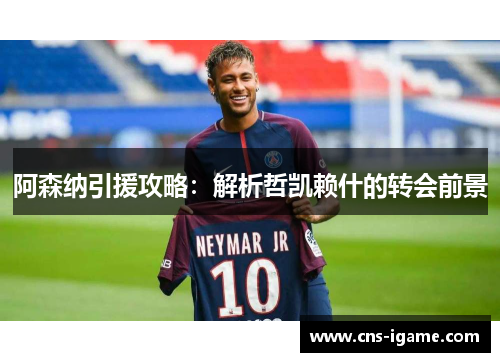 阿森纳引援攻略：解析哲凯赖什的转会前景