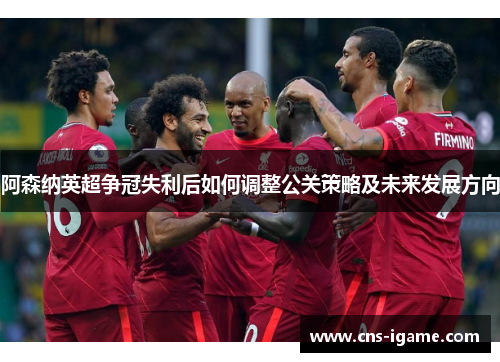 阿森纳英超争冠失利后如何调整公关策略及未来发展方向 阿森纳英超争冠失利后如何调整公关策略及未来发展方向