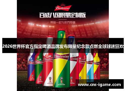 2026世界杯官方指定啤酒品牌发布限量纪念款点燃全球球迷狂欢