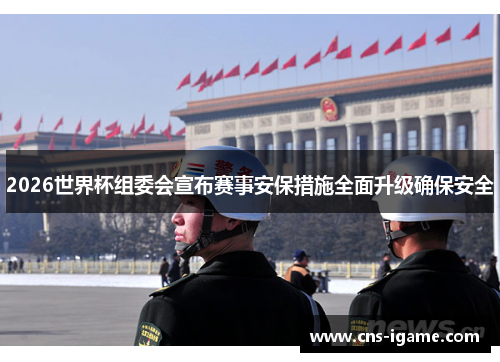 2026世界杯组委会宣布赛事安保措施全面升级确保安全 2026世界杯组委会宣布赛事安保措施全面升级确保安全