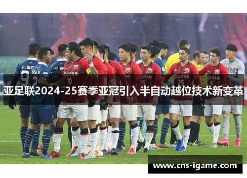 亚足联2024-25赛季亚冠引入半自动越位技术新变革