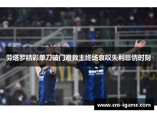 劳塔罗精彩单刀破门难救主终场哀叹失利悲情时刻 劳塔罗精彩单刀破门难救主终场哀叹失利悲情时刻