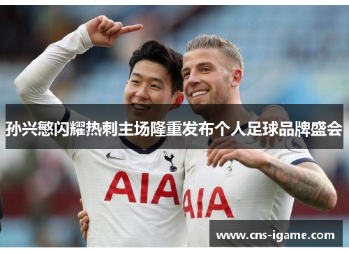 孙兴慜闪耀热刺主场隆重发布个人足球品牌盛会