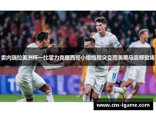 委内瑞拉美洲杯一比零力克墨西哥小组格局突变南美黑马震撼登场