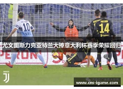 尤文图斯力克亚特兰大捧意大利杯赛季荣耀回归