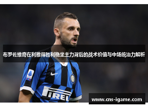 布罗佐维奇在利雅得胜利稳坐主力背后的战术价值与中场统治力解析