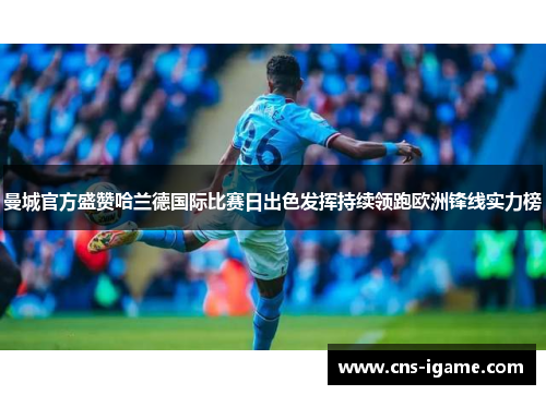 曼城官方盛赞哈兰德国际比赛日出色发挥持续领跑欧洲锋线实力榜