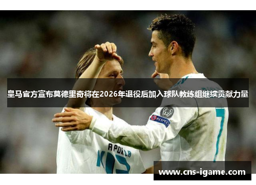 皇马官方宣布莫德里奇将在2026年退役后加入球队教练组继续贡献力量 皇马官方宣布莫德里奇将在2026年退役后加入球队教练组继续贡献力量