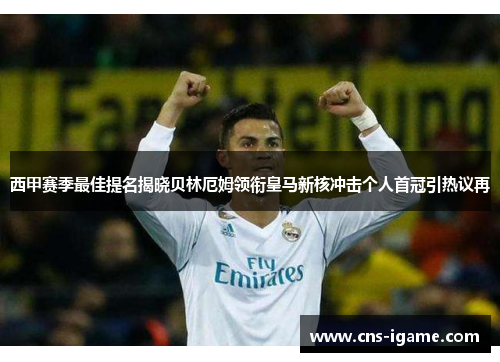 西甲赛季最佳提名揭晓贝林厄姆领衔皇马新核冲击个人首冠引热议再 西甲赛季最佳提名揭晓贝林厄姆领衔皇马新核冲击个人首冠引热议再