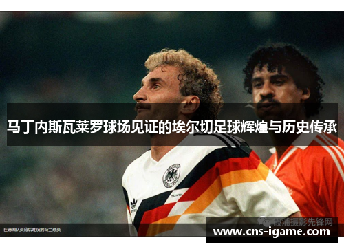 马丁内斯瓦莱罗球场见证的埃尔切足球辉煌与历史传承