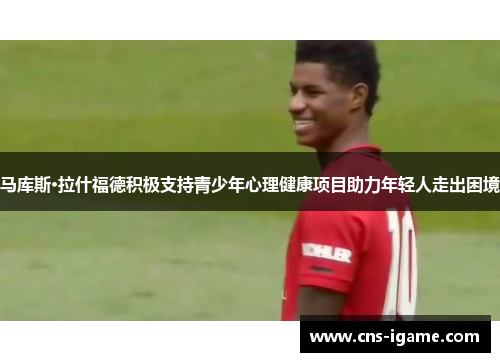 马库斯·拉什福德积极支持青少年心理健康项目助力年轻人走出困境