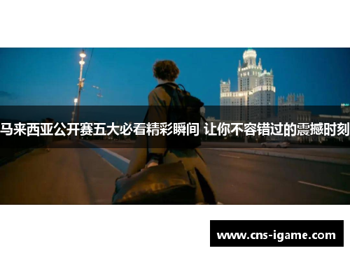 马来西亚公开赛五大必看精彩瞬间 让你不容错过的震撼时刻