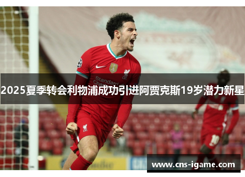 2025夏季转会利物浦成功引进阿贾克斯19岁潜力新星