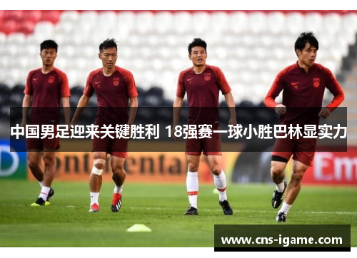 中国男足迎来关键胜利 18强赛一球小胜巴林显实力