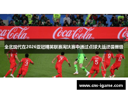 全北现代在2026亚冠精英联赛淘汰赛中通过点球大战逆袭晋级 全北现代在2026亚冠精英联赛淘汰赛中通过点球大战逆袭晋级